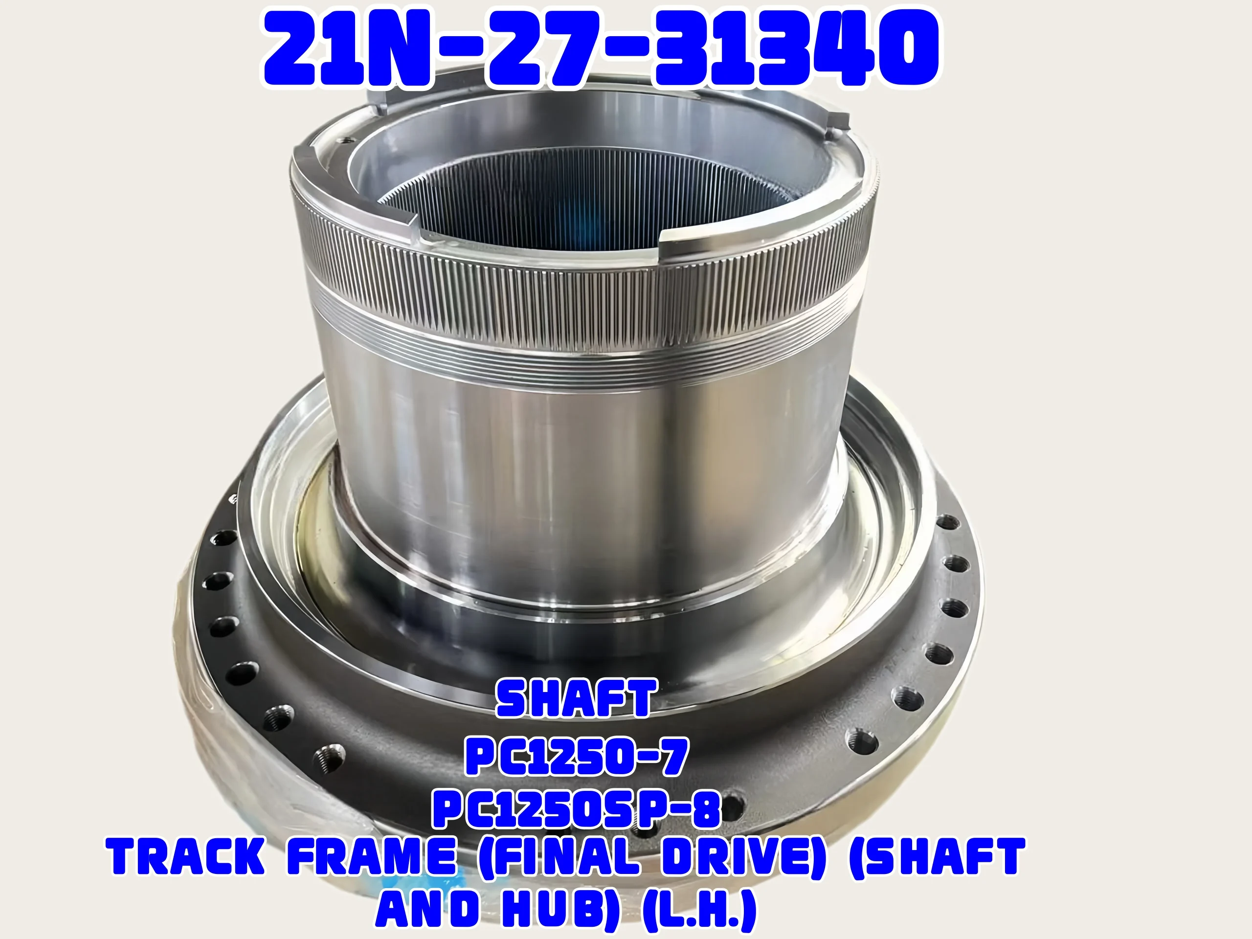 komatsu-part-21N-27-31340 SHAFT PC1250-7 PC1250LC-8 PC1250-8R PC1250-11 	 TRACK FRAME, FINAL DRIVE L.H.  TRACK FRAME, FINAL DRIVE R.H.  	 FINAL DRIVE ASSEMBLY, SHAFT AND HUB, L.H., R.H.